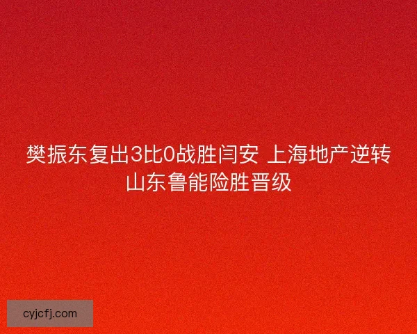 樊振东复出3比0战胜闫安 上海地产逆转山东鲁能险胜晋级