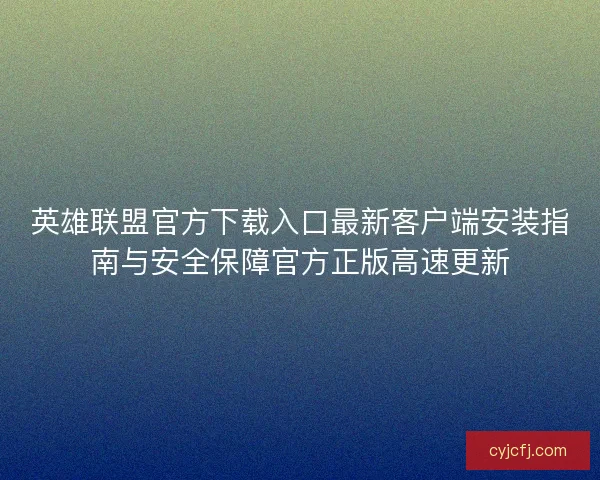 英雄联盟官方下载入口最新客户端安装指南与安全保障官方正版高速更新