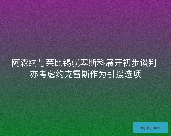 阿森纳与莱比锡就塞斯科展开初步谈判 亦考虑约克雷斯作为引援选项