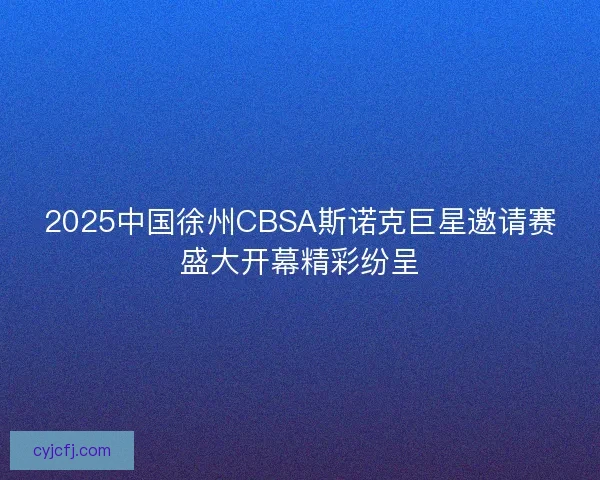 2025中国徐州CBSA斯诺克巨星邀请赛盛大开幕精彩纷呈