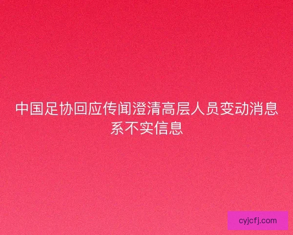 中国足协回应传闻澄清高层人员变动消息系不实信息