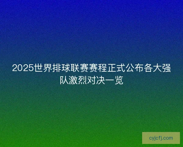 2025世界排球联赛赛程正式公布各大强队激烈对决一览