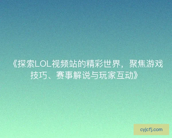 《探索LOL视频站的精彩世界，聚焦游戏技巧、赛事解说与玩家互动》