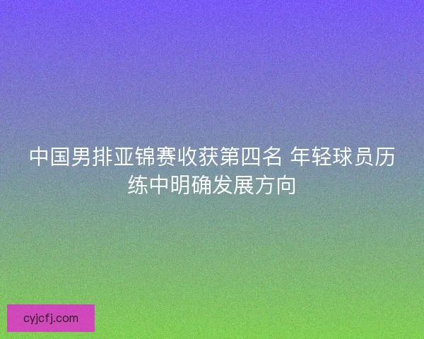 中国男排亚锦赛收获第四名 年轻球员历练中明确发展方向