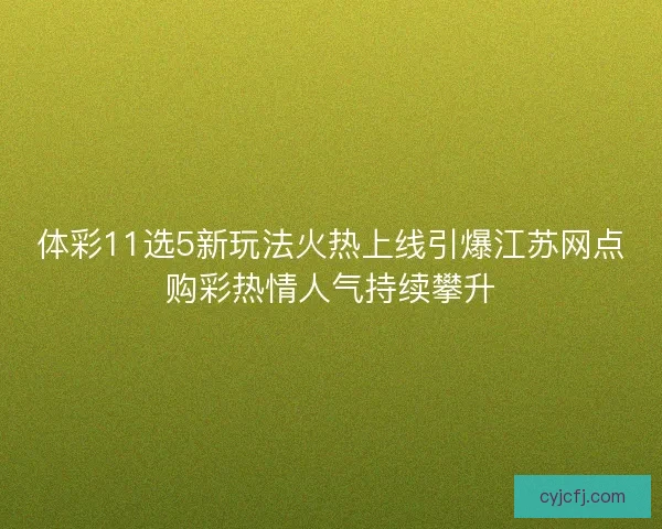 体彩11选5新玩法火热上线引爆江苏网点购彩热情人气持续攀升