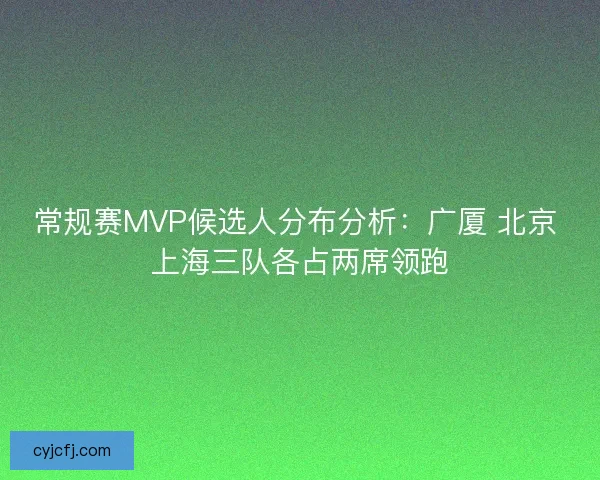 常规赛MVP候选人分布分析：广厦 北京 上海三队各占两席领跑