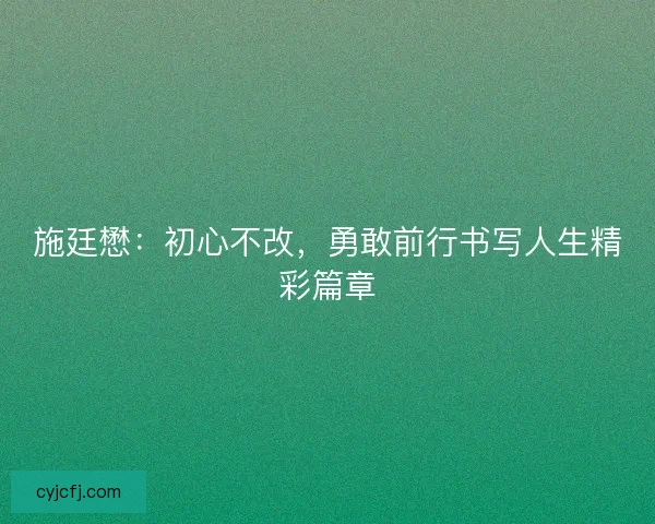 施廷懋：初心不改，勇敢前行书写人生精彩篇章