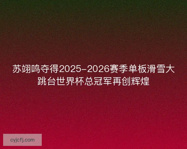 苏翊鸣夺得2025-2026赛季单板滑雪大跳台世界杯总冠军再创辉煌