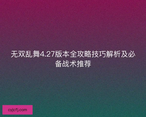 无双乱舞4.27版本全攻略技巧解析及必备战术推荐
