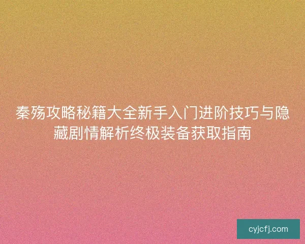 秦殇攻略秘籍大全新手入门进阶技巧与隐藏剧情解析终极装备获取指南