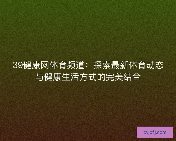 39健康网体育频道：探索最新体育动态与健康生活方式的完美结合