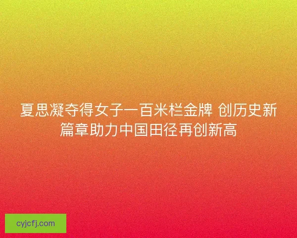 夏思凝夺得女子一百米栏金牌 创历史新篇章助力中国田径再创新高