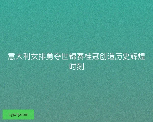 意大利女排勇夺世锦赛桂冠创造历史辉煌时刻