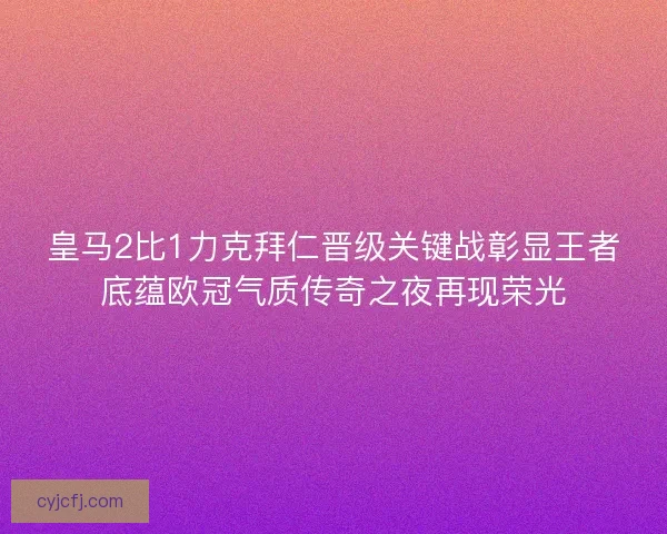 皇马2比1力克拜仁晋级关键战彰显王者底蕴欧冠气质传奇之夜再现荣光