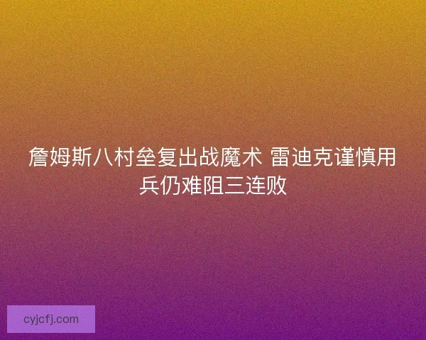 詹姆斯八村垒复出战魔术 雷迪克谨慎用兵仍难阻三连败