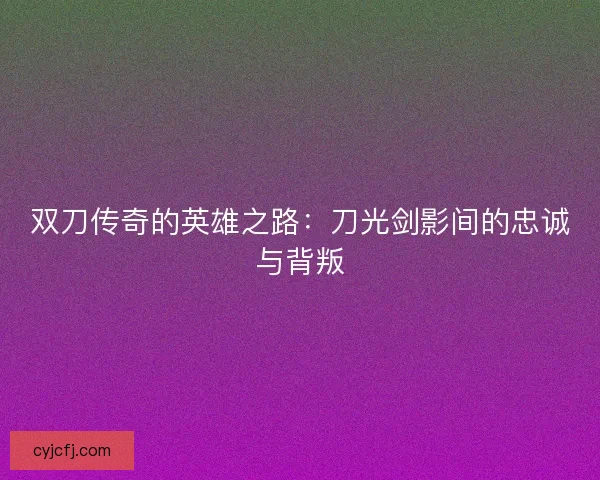 双刀传奇的英雄之路：刀光剑影间的忠诚与背叛