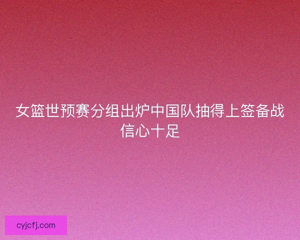女篮世预赛分组出炉中国队抽得上签备战信心十足