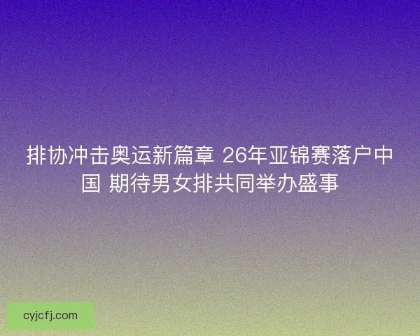 排协冲击奥运新篇章 26年亚锦赛落户中国 期待男女排共同举办盛事