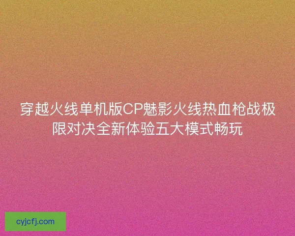 穿越火线单机版CP魅影火线热血枪战极限对决全新体验五大模式畅玩