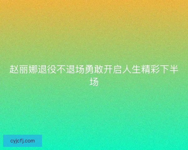 赵丽娜退役不退场勇敢开启人生精彩下半场