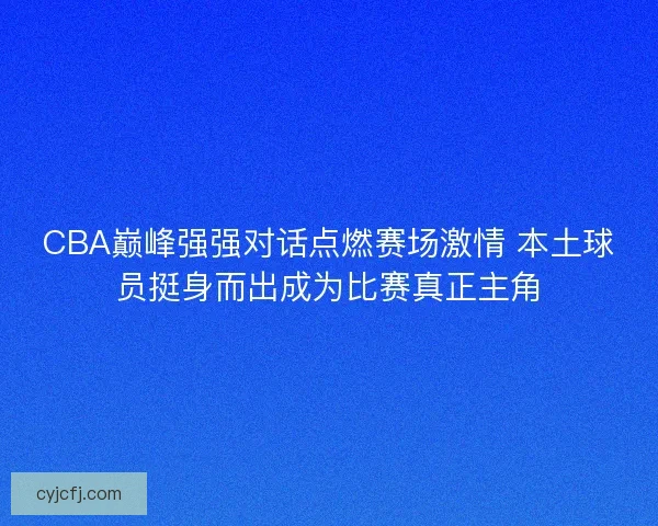 CBA巅峰强强对话点燃赛场激情 本土球员挺身而出成为比赛真正主角