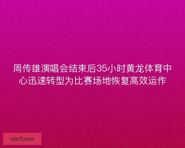 周传雄演唱会结束后35小时黄龙体育中心迅速转型为比赛场地恢复高效运作