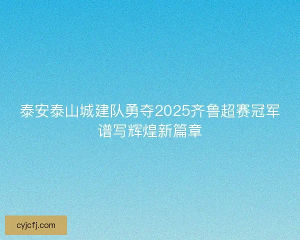 泰安泰山城建队勇夺2025齐鲁超赛冠军谱写辉煌新篇章