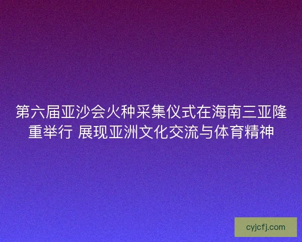 第六届亚沙会火种采集仪式在海南三亚隆重举行 展现亚洲文化交流与体育精神