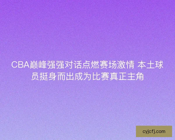 CBA巅峰强强对话点燃赛场激情 本土球员挺身而出成为比赛真正主角