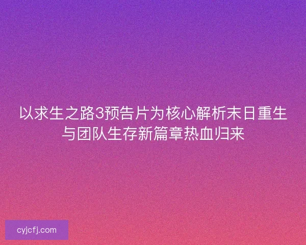 以求生之路3预告片为核心解析末日重生与团队生存新篇章热血归来