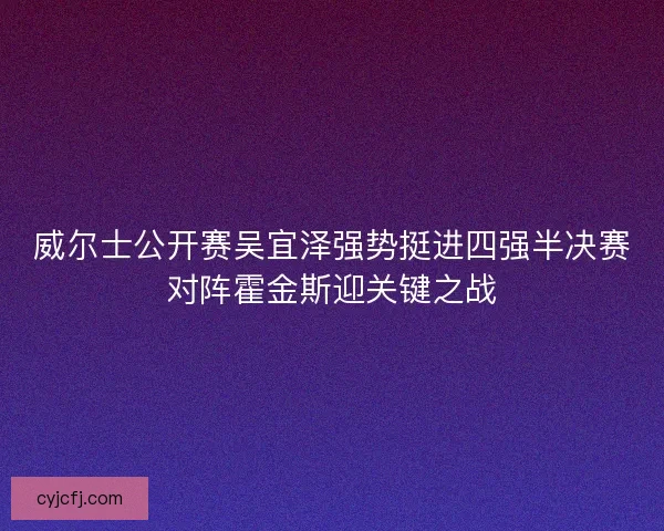 威尔士公开赛吴宜泽强势挺进四强半决赛对阵霍金斯迎关键之战