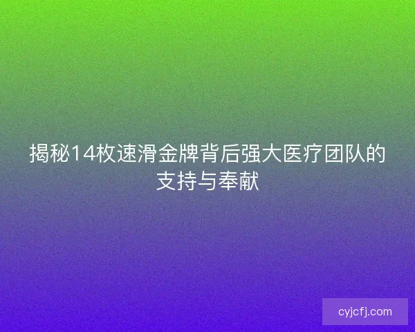 揭秘14枚速滑金牌背后强大医疗团队的支持与奉献