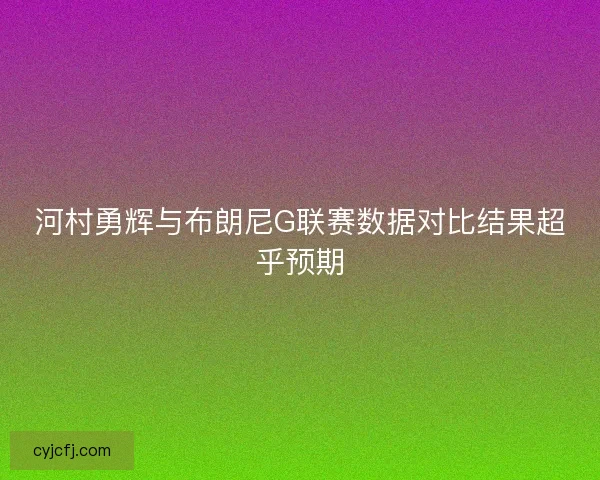 河村勇辉与布朗尼G联赛数据对比结果超乎预期