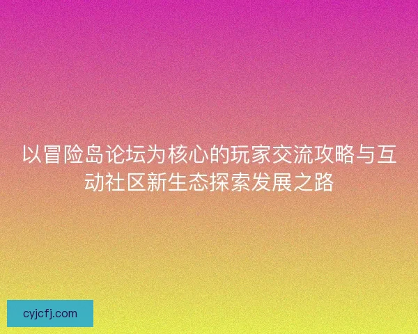 以冒险岛论坛为核心的玩家交流攻略与互动社区新生态探索发展之路 以冒险岛论坛为核心的玩家交流攻略与互动社区新生态探索发展之路