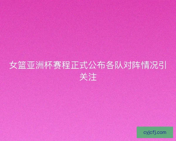 女篮亚洲杯赛程正式公布各队对阵情况引关注