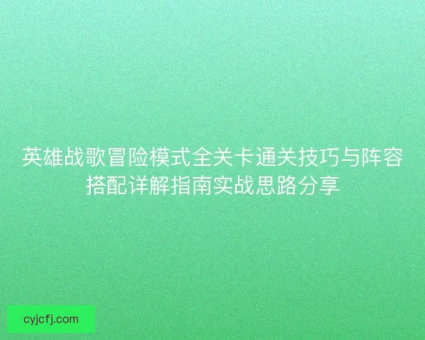英雄战歌冒险模式全关卡通关技巧与阵容搭配详解指南实战思路分享 英雄战歌冒险模式全关卡通关技巧与阵容搭配详解指南实战思路分享
