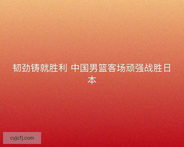 韧劲铸就胜利 中国男篮客场顽强战胜日本