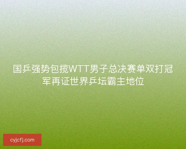 国乒强势包揽WTT男子总决赛单双打冠军再证世界乒坛霸主地位