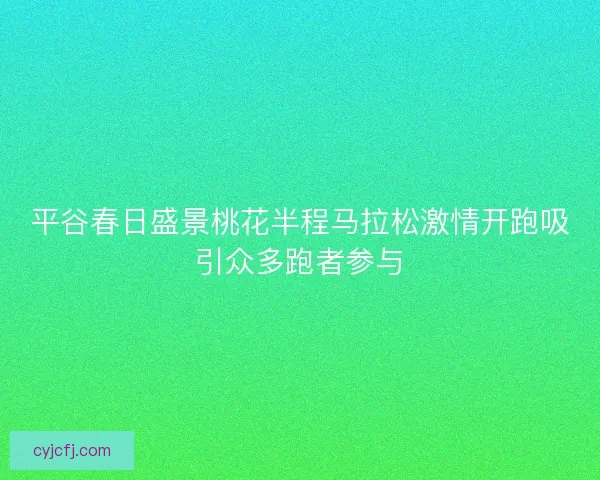 平谷春日盛景桃花半程马拉松激情开跑吸引众多跑者参与 平谷春日盛景桃花半程马拉松激情开跑吸引众多跑者参与
