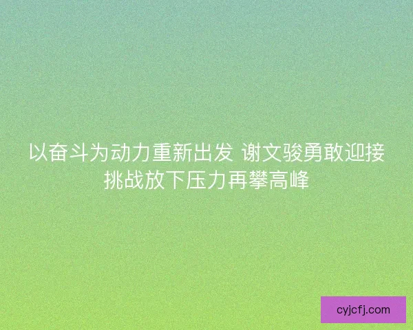 以奋斗为动力重新出发 谢文骏勇敢迎接挑战放下压力再攀高峰