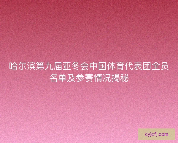 哈尔滨第九届亚冬会中国体育代表团全员名单及参赛情况揭秘
