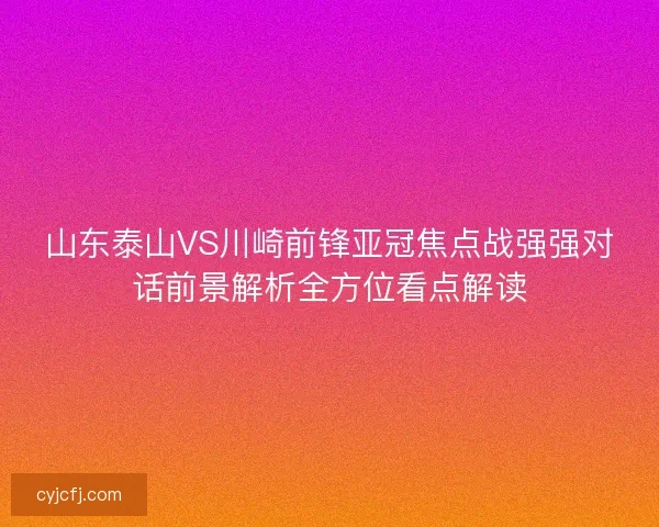 山东泰山VS川崎前锋亚冠焦点战强强对话前景解析全方位看点解读