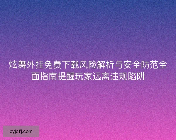炫舞外挂免费下载风险解析与安全防范全面指南提醒玩家远离违规陷阱